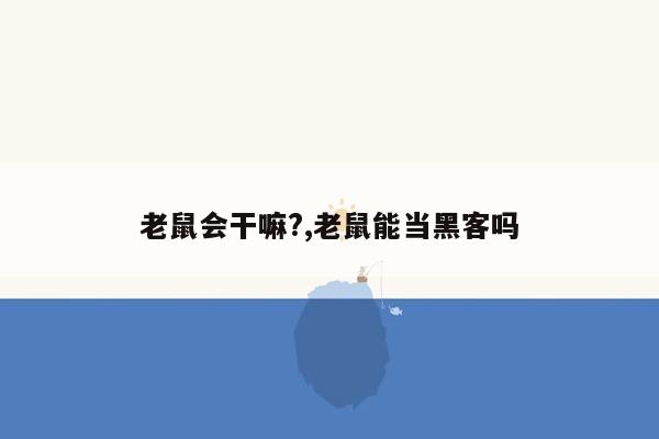 老鼠会干嘛?,老鼠能当黑客吗