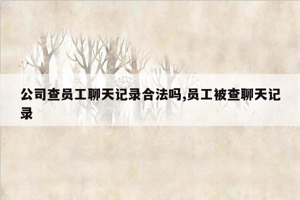 公司查员工聊天记录合法吗,员工被查聊天记录