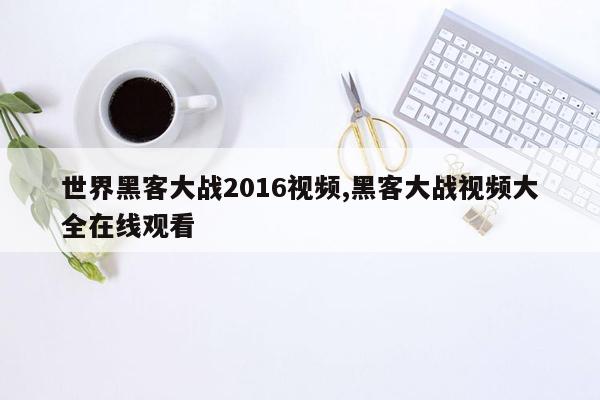 世界黑客大战2016视频,黑客大战视频大全在线观看