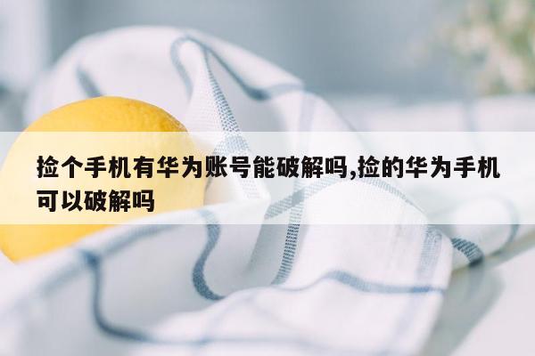 捡个手机有华为账号能破解吗,捡的华为手机可以破解吗