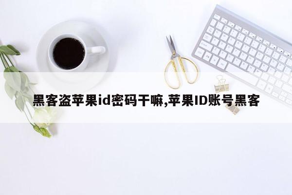 黑客盗苹果id密码干嘛,苹果ID账号黑客