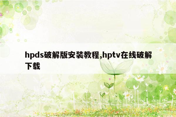 hpds破解版安装教程,hptv在线破解下载