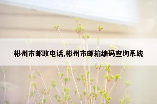 彬州市邮政电话,彬州市邮箱编码查询系统