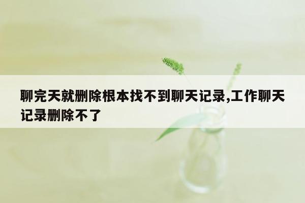 聊完天就删除根本找不到聊天记录,工作聊天记录删除不了