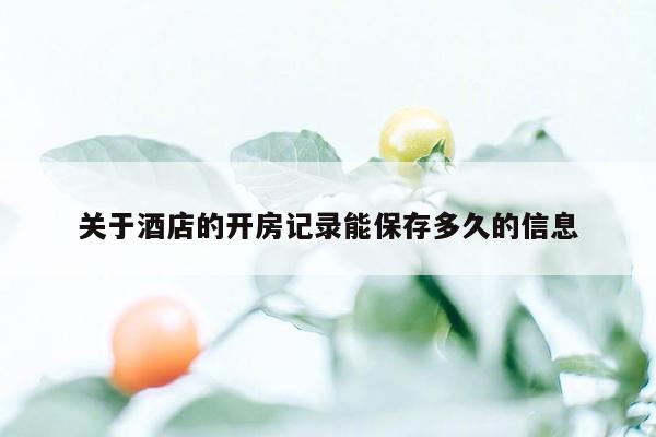 关于酒店的开房记录能保存多久的信息