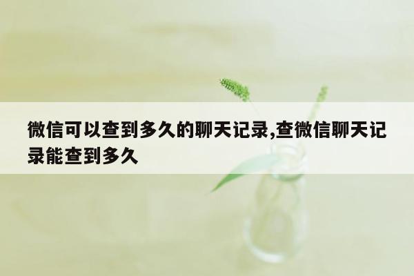 微信可以查到多久的聊天记录,查微信聊天记录能查到多久