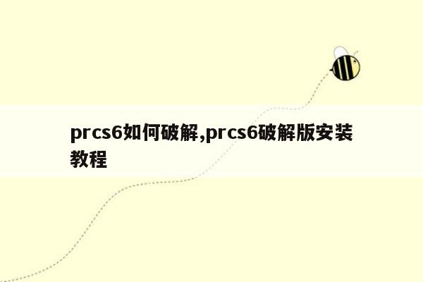 prcs6如何破解,prcs6破解版安装教程