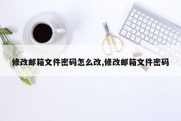 修改邮箱文件密码怎么改,修改邮箱文件密码