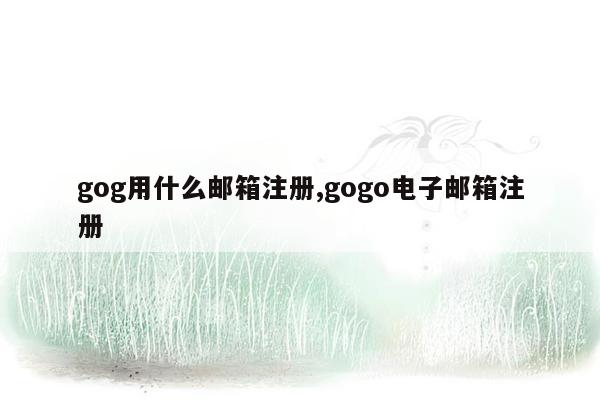 gog用什么邮箱注册,gogo电子邮箱注册