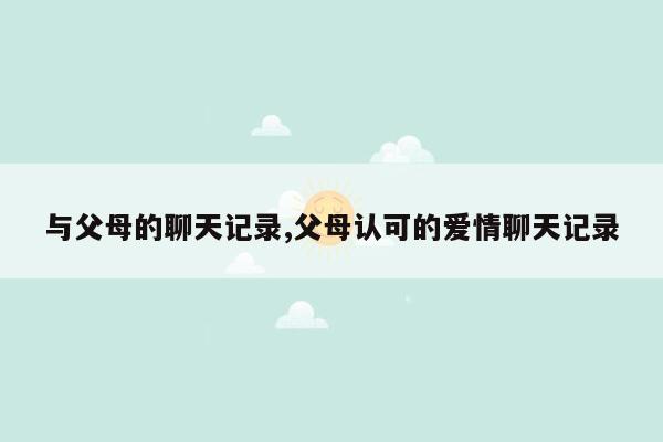 与父母的聊天记录,父母认可的爱情聊天记录