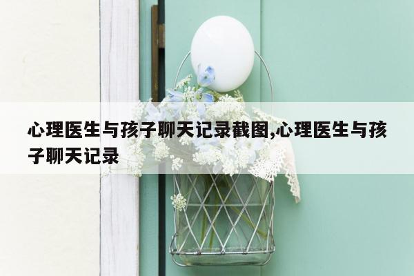 心理医生与孩子聊天记录截图,心理医生与孩子聊天记录