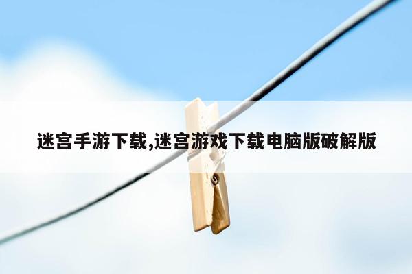 迷宫手游下载,迷宫游戏下载电脑版破解版