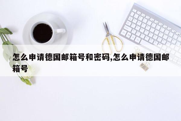 怎么申请德国邮箱号和密码,怎么申请德国邮箱号