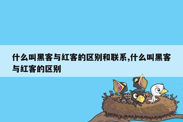 什么叫黑客与红客的区别和联系,什么叫黑客与红客的区别