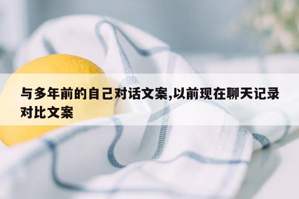 与多年前的自己对话文案,以前现在聊天记录对比文案