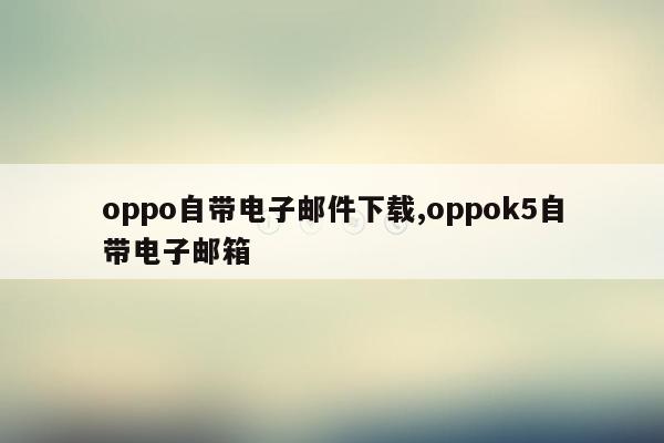 oppo自带电子邮件下载,oppok5自带电子邮箱