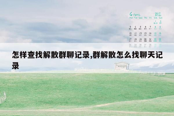 怎样查找解散群聊记录,群解散怎么找聊天记录