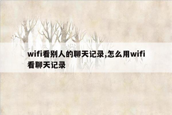 wifi看别人的聊天记录,怎么用wifi看聊天记录