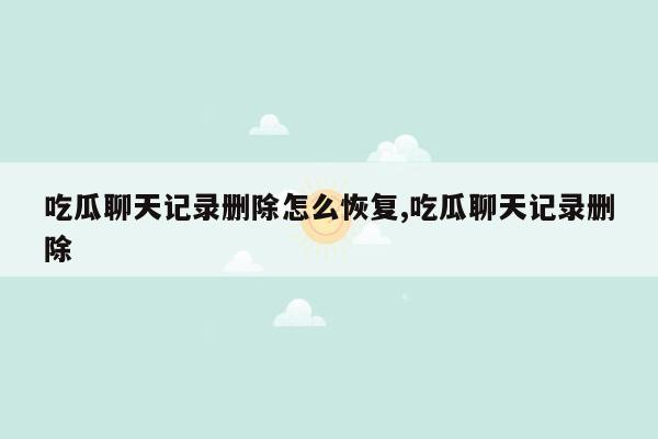 吃瓜聊天记录删除怎么恢复,吃瓜聊天记录删除