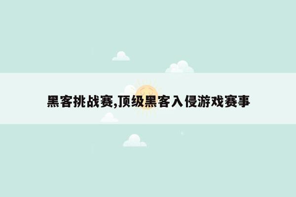 黑客挑战赛,顶级黑客入侵游戏赛事