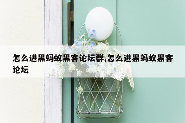 怎么进黑蚂蚁黑客论坛群,怎么进黑蚂蚁黑客论坛