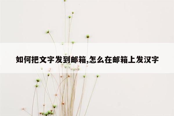 如何把文字发到邮箱,怎么在邮箱上发汉字