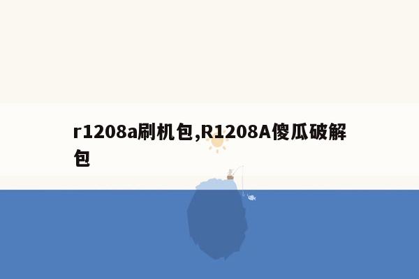 r1208a刷机包,R1208A傻瓜破解包