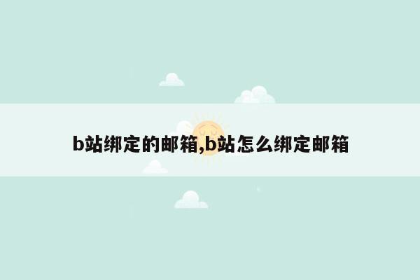 b站绑定的邮箱,b站怎么绑定邮箱