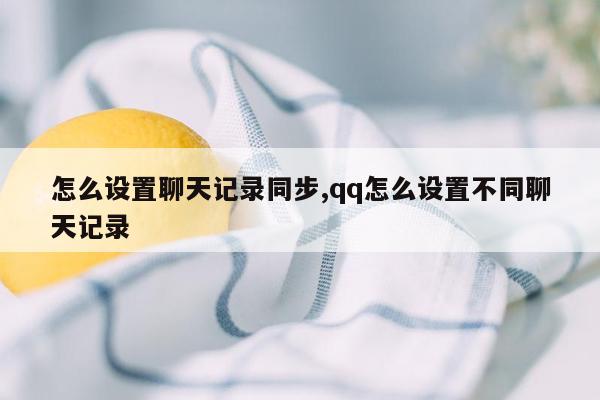 怎么设置聊天记录同步,qq怎么设置不同聊天记录