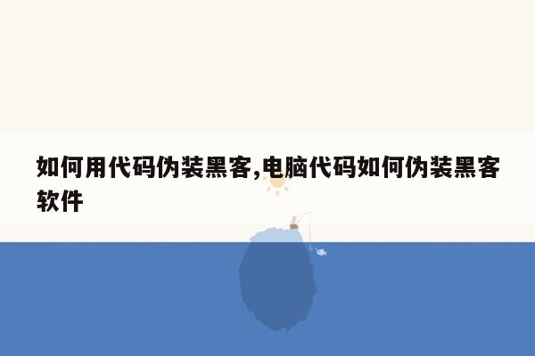 如何用代码伪装黑客,电脑代码如何伪装黑客软件