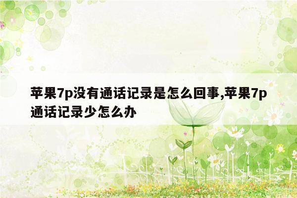 苹果7p没有通话记录是怎么回事,苹果7p通话记录少怎么办