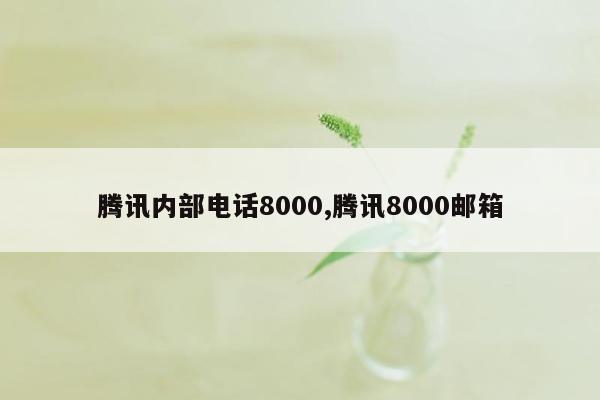 腾讯内部电话8000,腾讯8000邮箱