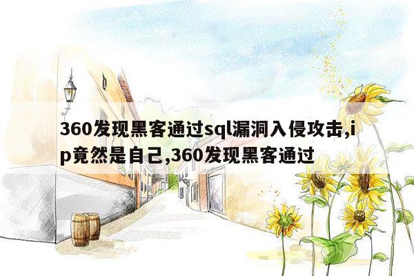 360发现黑客通过sql漏洞入侵攻击,ip竟然是自己,360发现黑客通过