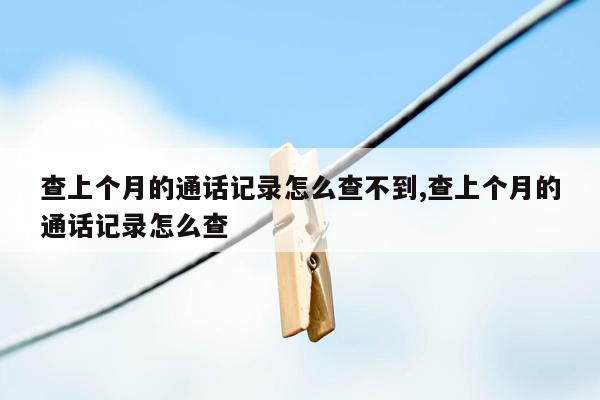 查上个月的通话记录怎么查不到,查上个月的通话记录怎么查