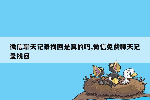 微信聊天记录找回是真的吗,微信免费聊天记录找回