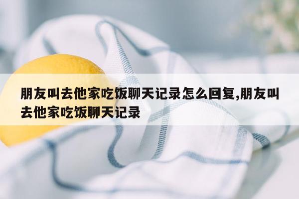 朋友叫去他家吃饭聊天记录怎么回复,朋友叫去他家吃饭聊天记录