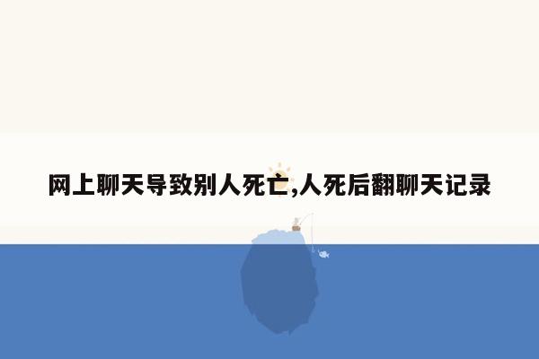 网上聊天导致别人死亡,人死后翻聊天记录