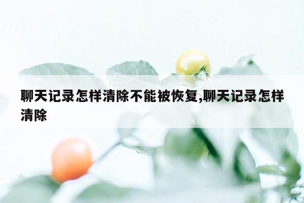 聊天记录怎样清除不能被恢复,聊天记录怎样清除