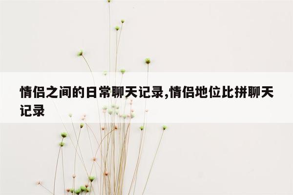 情侣之间的日常聊天记录,情侣地位比拼聊天记录