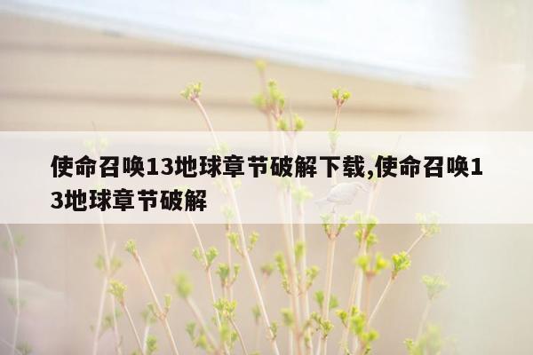 使命召唤13地球章节破解下载,使命召唤13地球章节破解