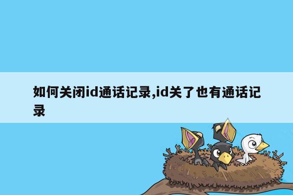 如何关闭id通话记录,id关了也有通话记录