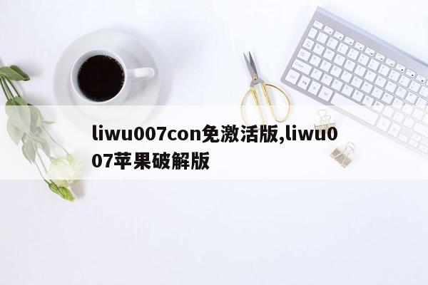 liwu007con免激活版,liwu007苹果破解版