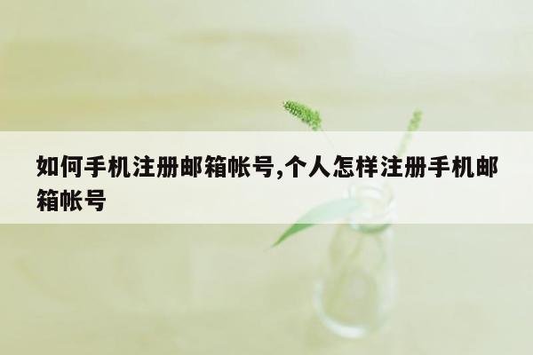 如何手机注册邮箱帐号,个人怎样注册手机邮箱帐号