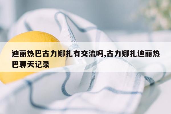 迪丽热巴古力娜扎有交流吗,古力娜扎迪丽热巴聊天记录