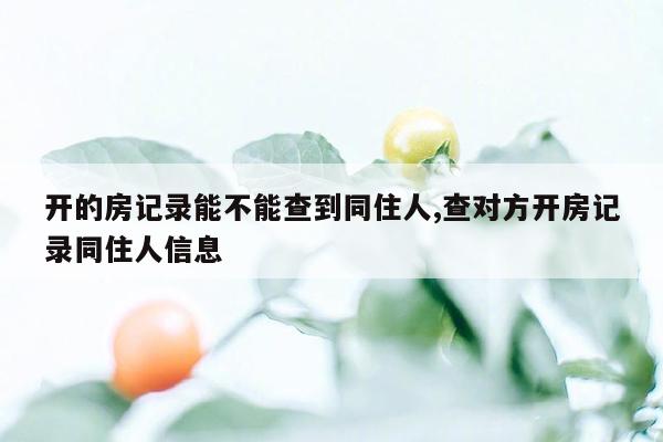 开的房记录能不能查到同住人,查对方开房记录同住人信息