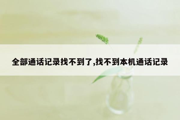 全部通话记录找不到了,找不到本机通话记录