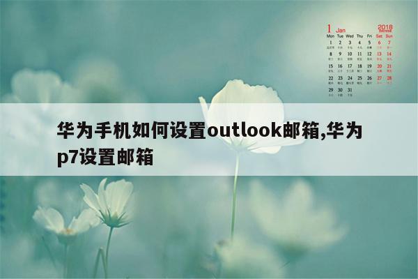 华为手机如何设置outlook邮箱,华为p7设置邮箱