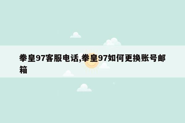 拳皇97客服电话,拳皇97如何更换账号邮箱