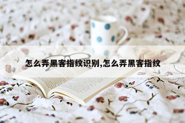 怎么弄黑客指纹识别,怎么弄黑客指纹