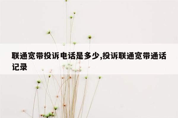 联通宽带投诉电话是多少,投诉联通宽带通话记录